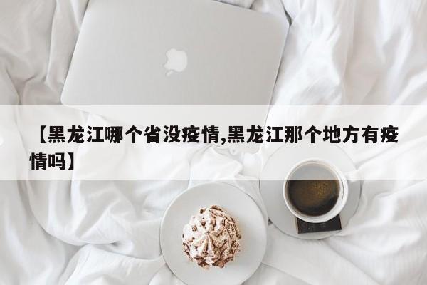 【黑龙江哪个省没疫情,黑龙江那个地方有疫情吗】