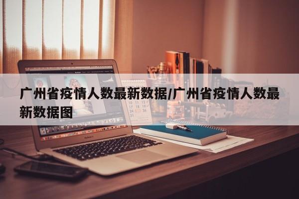广州省疫情人数最新数据/广州省疫情人数最新数据图