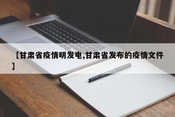 【甘肃省疫情明发电,甘肃省发布的疫情文件】