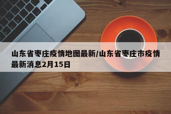 山东省枣庄疫情地图最新/山东省枣庄市疫情最新消息2月15日