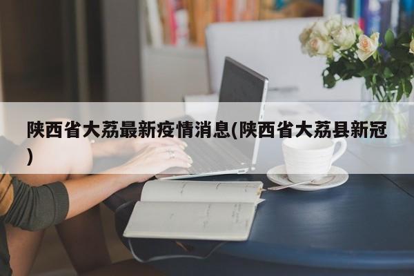 陕西省大荔最新疫情消息(陕西省大荔县新冠)