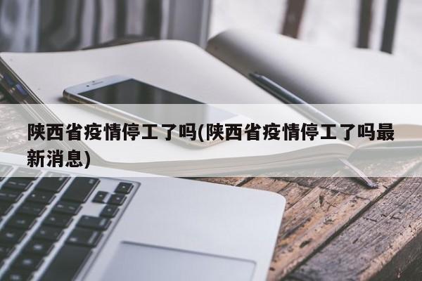 陕西省疫情停工了吗(陕西省疫情停工了吗最新消息)