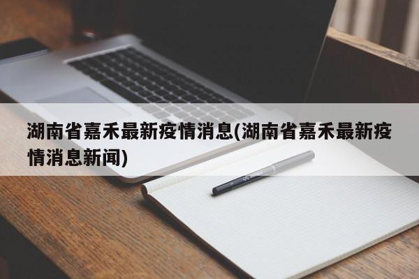 湖南省嘉禾最新疫情消息(湖南省嘉禾最新疫情消息新闻)