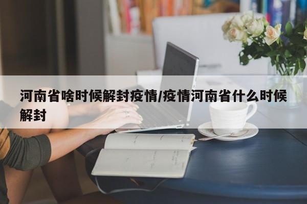 河南省啥时候解封疫情/疫情河南省什么时候解封
