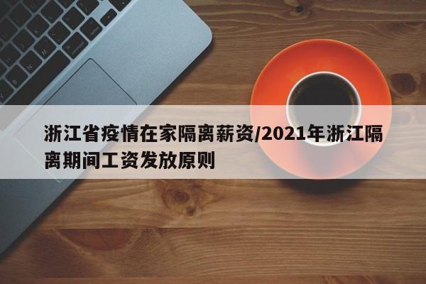 浙江省疫情在家隔离薪资/2021年浙江隔离期间工资发放原则