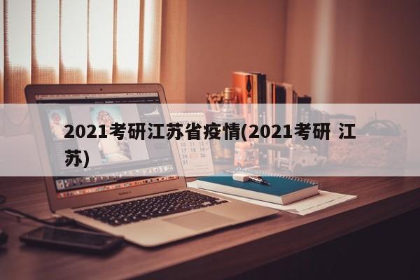 2021考研江苏省疫情(2021考研 江苏)