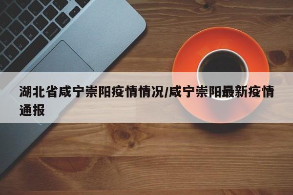 湖北省咸宁崇阳疫情情况/咸宁崇阳最新疫情通报