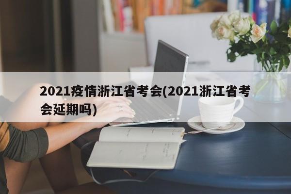 2021疫情浙江省考会(2021浙江省考会延期吗)