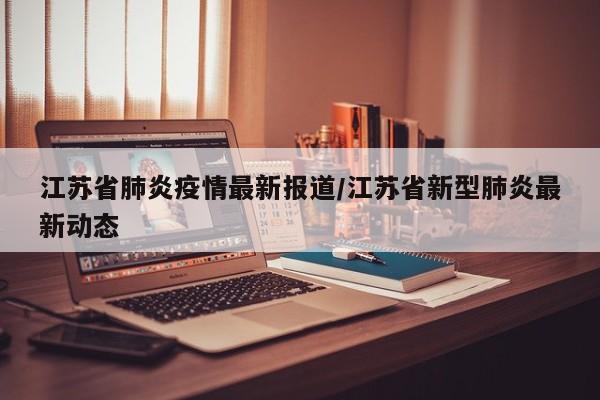 江苏省肺炎疫情最新报道/江苏省新型肺炎最新动态