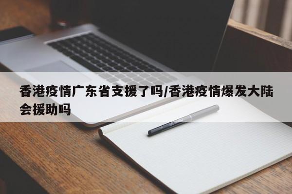 香港疫情广东省支援了吗/香港疫情爆发大陆会援助吗