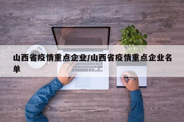 山西省疫情重点企业/山西省疫情重点企业名单