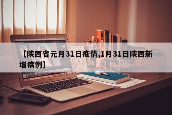 【陕西省元月31日疫情,1月31日陕西新增病例】