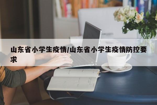 山东省小学生疫情/山东省小学生疫情防控要求