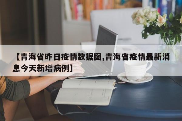 【青海省昨日疫情数据图,青海省疫情最新消息今天新增病例】