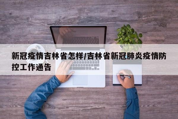 新冠疫情吉林省怎样/吉林省新冠肺炎疫情防控工作通告