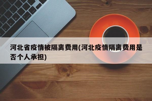 河北省疫情被隔离费用(河北疫情隔离费用是否个人承担)