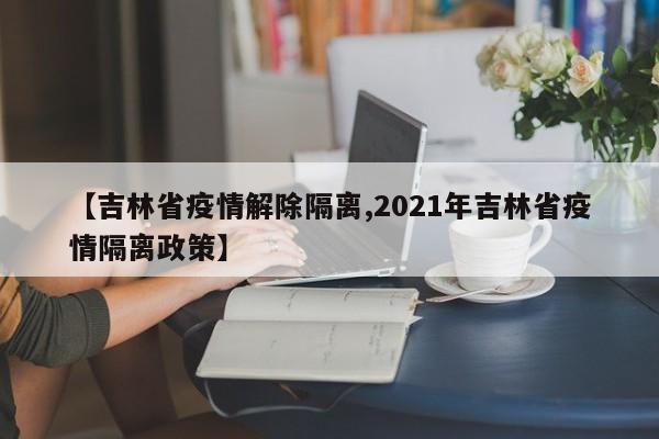 【吉林省疫情解除隔离,2021年吉林省疫情隔离政策】