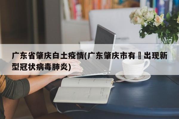 广东省肇庆白土疫情(广东肇庆市有冇出现新型冠状病毒肺炎)