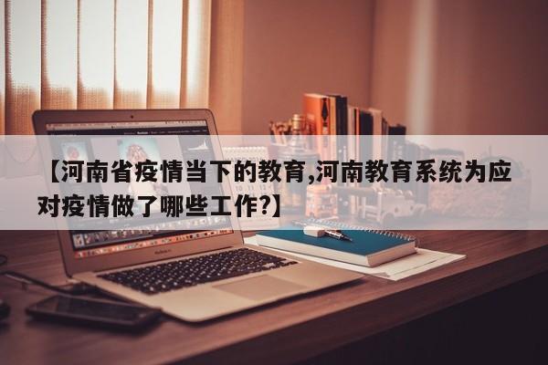 【河南省疫情当下的教育,河南教育系统为应对疫情做了哪些工作?】