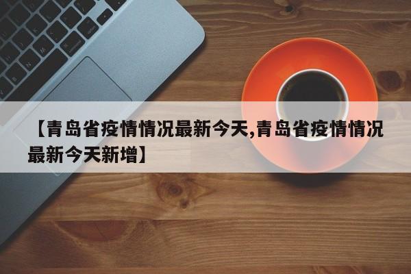 【青岛省疫情情况最新今天,青岛省疫情情况最新今天新增】