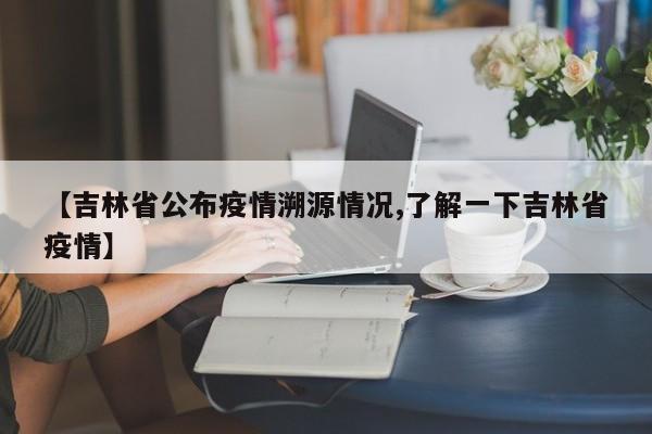 【吉林省公布疫情溯源情况,了解一下吉林省疫情】