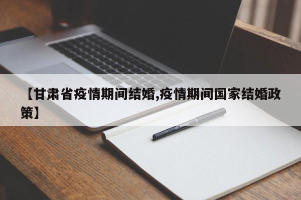 【甘肃省疫情期间结婚,疫情期间国家结婚政策】