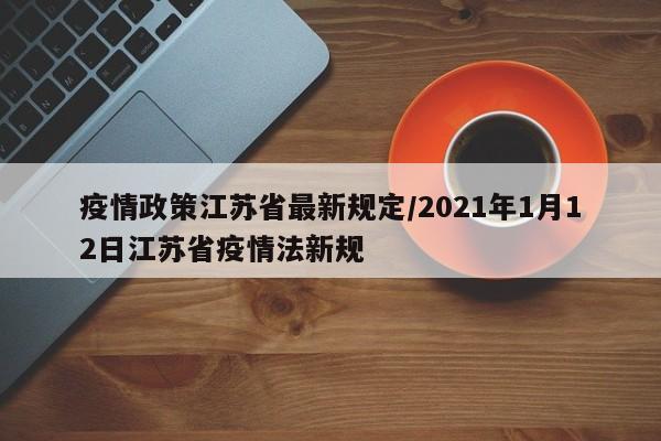 疫情政策江苏省最新规定/2021年1月12日江苏省疫情法新规