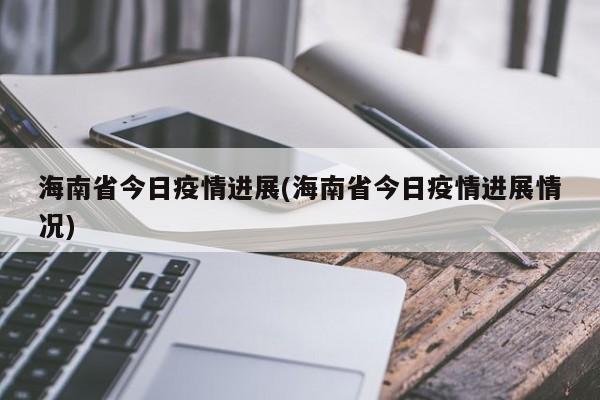 海南省今日疫情进展(海南省今日疫情进展情况)