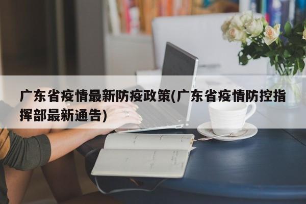 广东省疫情最新防疫政策(广东省疫情防控指挥部最新通告)
