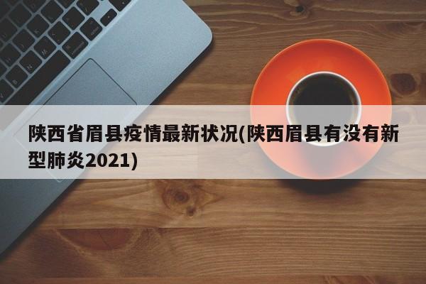 陕西省眉县疫情最新状况(陕西眉县有没有新型肺炎2021)