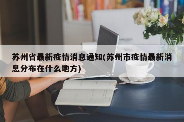 苏州省最新疫情消息通知(苏州市疫情最新消息分布在什么地方)