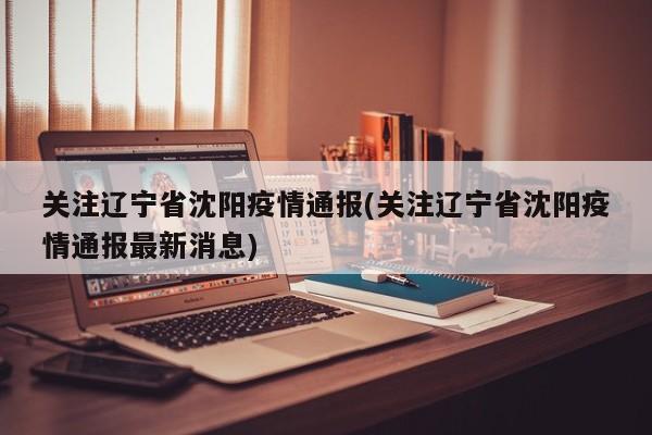 关注辽宁省沈阳疫情通报(关注辽宁省沈阳疫情通报最新消息)