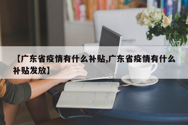【广东省疫情有什么补贴,广东省疫情有什么补贴发放】