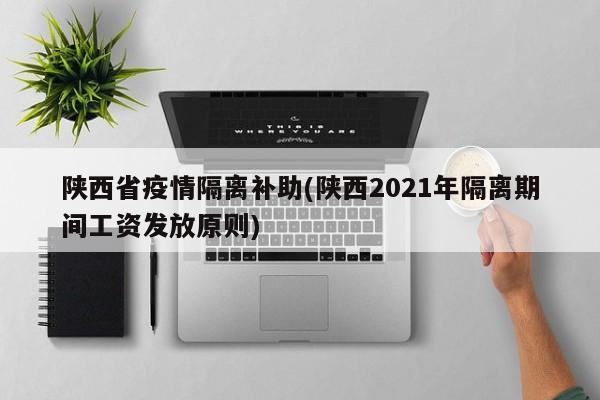 陕西省疫情隔离补助(陕西2021年隔离期间工资发放原则)