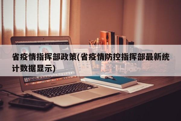 省疫情指挥部政策(省疫情防控指挥部最新统计数据显示)