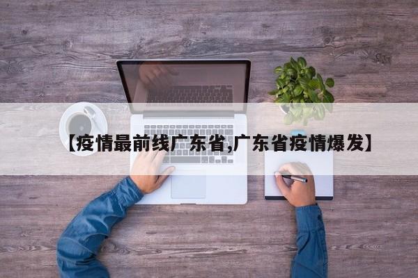 【疫情最前线广东省,广东省疫情爆发】