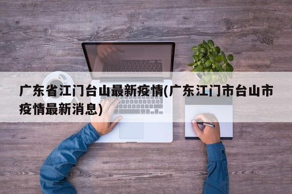 广东省江门台山最新疫情(广东江门市台山市疫情最新消息)