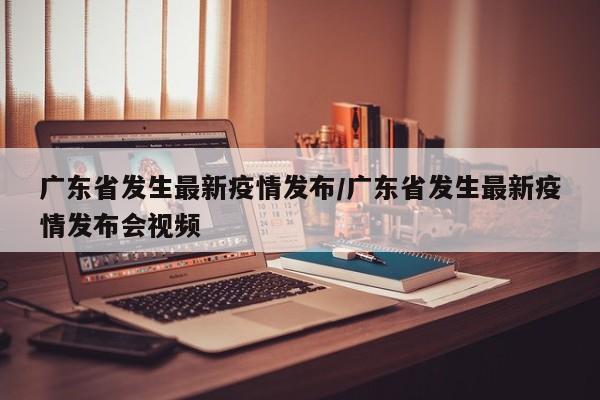 广东省发生最新疫情发布/广东省发生最新疫情发布会视频
