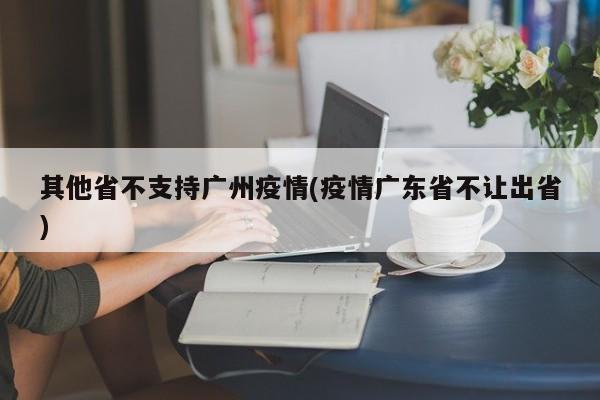 其他省不支持广州疫情(疫情广东省不让出省)