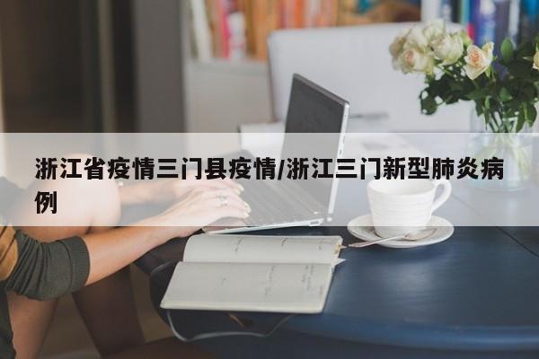 浙江省疫情三门县疫情/浙江三门新型肺炎病例