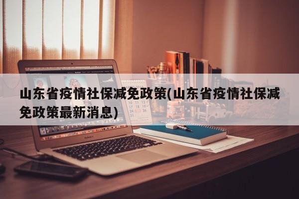 山东省疫情社保减免政策(山东省疫情社保减免政策最新消息)