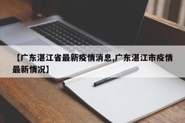 【广东湛江省最新疫情消息,广东湛江市疫情最新情况】