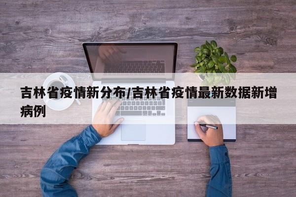 吉林省疫情新分布/吉林省疫情最新数据新增病例