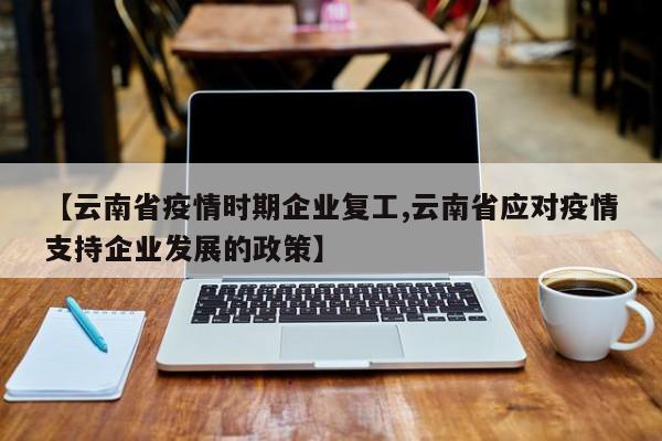 【云南省疫情时期企业复工,云南省应对疫情支持企业发展的政策】
