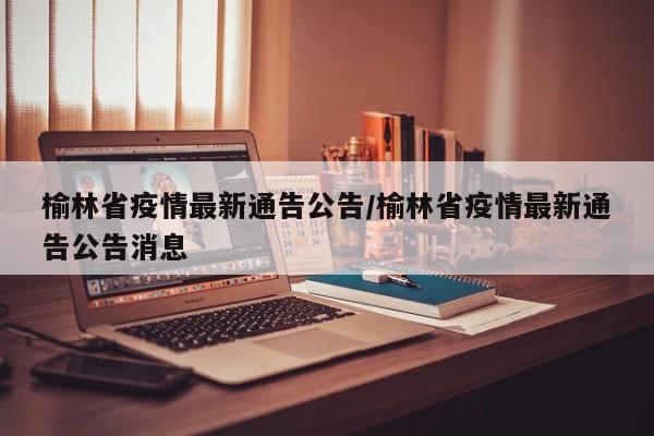 榆林省疫情最新通告公告/榆林省疫情最新通告公告消息