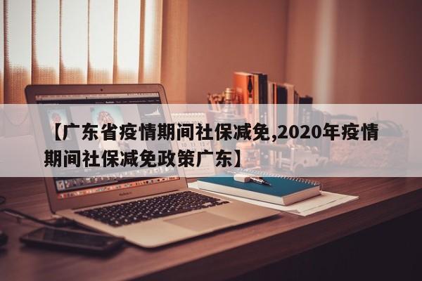 【广东省疫情期间社保减免,2020年疫情期间社保减免政策广东】