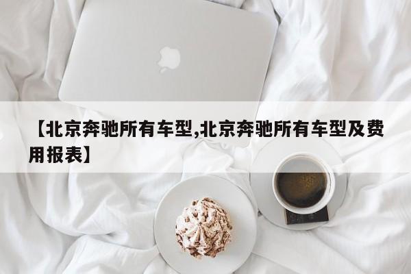 【北京奔驰所有车型,北京奔驰所有车型及费用报表】