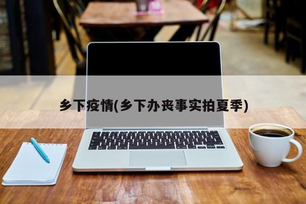 乡下疫情(乡下办丧事实拍夏季)