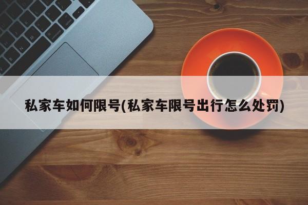 私家车如何限号(私家车限号出行怎么处罚)