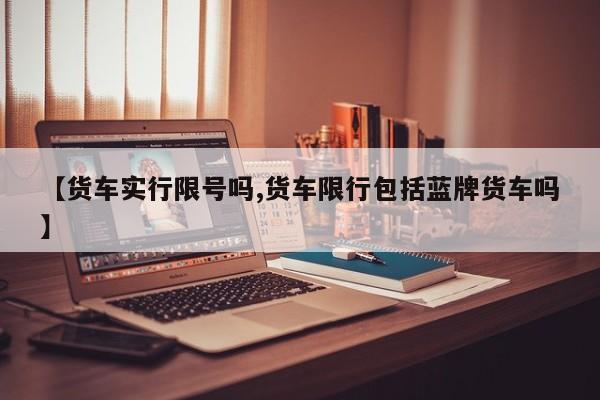 【货车实行限号吗,货车限行包括蓝牌货车吗】